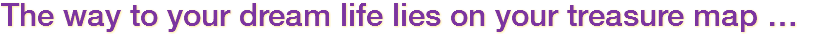 The way to your dream life lies on your treasure map …