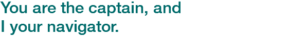 You are the captain, and
I your navigator.