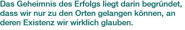 Das Geheimnis des Erfolgs liegt darin begründet, dass wir nur zu den Orten gelangen können, an deren Existenz wir wirklich glauben.